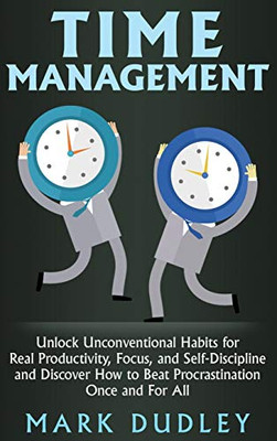 Time Management : Unlock Unconventional Habits for Real Productivity, Focus, and Self-Discipline and Discover How to Beat Procrastination Once and For All