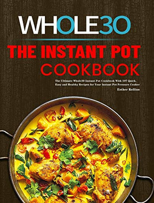 The Instant Pot Whole30 Cookbook : The Ultimate Whole30 Instant Pot Cookbook With 107 Quick, Easy and Healthy Recipes for Your Instant Pot Pressure Cooker