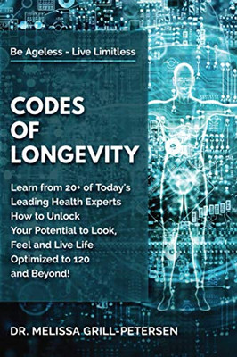 Codes of Longevity : Learn from 20+ of Today's Leading Health Experts How to Unlock Your Potential to Look, Feel and Live Life Optimized to 120 and Beyond
