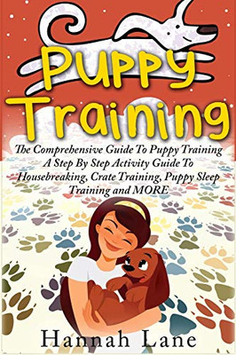 Puppy Training : The Comprehensive Guide To Puppy Training- A Step-By-Step Activity Guide To: Housebreaking, Crate Training, Puppy Sleep Training and MORE