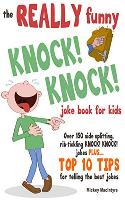 The REALLY Funny KNOCK! KNOCK! Joke Book For Kids : Over 150 Side-splitting, Rib-tickling KNOCK! KNOCK! Jokes. Plus Top 10 Tips For Telling The Best Jokes
