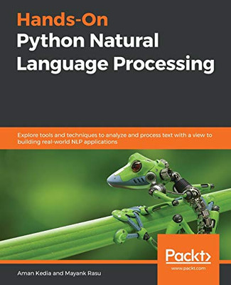 Hands-On Python Natural Language Processing : Explore Tools and Techniques to Analyze and Process Text with a View to Building Real-world NLP Applications