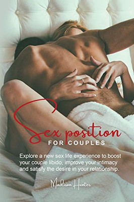 Sex Position for Couples : Explore a New Sex Life Experience to Boost Your Couple Libido, Improve Your Intimacy and Satisfy the Desire in Your Relationship