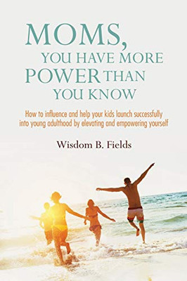 Moms, You Have More POWER Than You Know : How to Influence and Help Your Kids Launch Successfully Into Young Adulthood by Elevating and Empowering Yourself