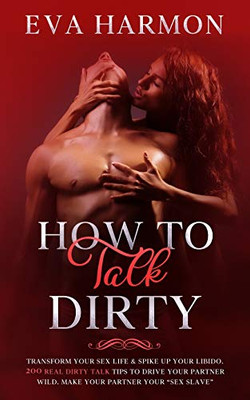 How to Talk Dirty : Transform Your Sex Life & Spike Up Your Libido. 200 Real Dirty Talk Tips to Drive Your Partner Wild. Make Your Partner Your "Sex Slave"