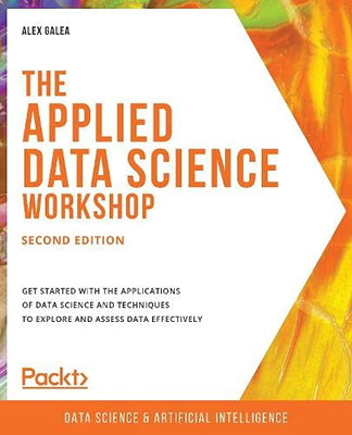 The Applied Data Science Workshop, Second Edition : Get Started with the Applications of Data Science and Techniques to Explore and Assess Data Effectively