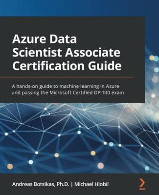 Azure Data Scientist Associate Certification Guide : A Hands-On Guide to Developing Machine Learning Skills and Passing the Microsoft Certified DP-100 Exam