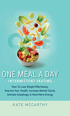 One Meal a Day Intermittent Fasting: How to Lose Weight Effortlessly, Improve Your Health, Increase Mental Clarity, Activate Autophagy, and Have More Energy