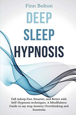 Deep Sleep Hypnosis : Fall Asleep Fast, Smarter And Better With Self-Hypnosis Techniques. A Mindfulness Guide To Say Stop Anxiety, Overthinking And Insomnia