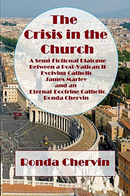 The Crisis in the Church : A Semi-Fictional Dialogue Between a Post-Vatican II-Evolving Catholic James Marley and an Eternal-Doctrine Catholic Ronda Chervin