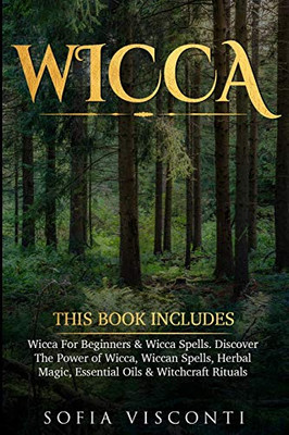 Wicca : This Book Includes: Wicca For Beginners & Wicca Spells. Discover The Power of Wicca, Wiccan Spells, Herbal Magic, Essential Oils & Witchcraft Rituals