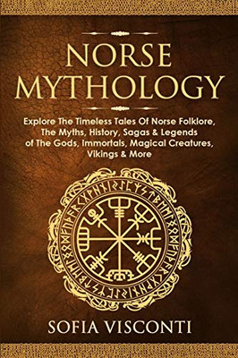 Norse Mythology : Explore The Timeless Tales Of Norse Folklore, The Myths, History, Sagas & Legends of The Gods, Immortals, Magical Creatures, Vikings & More