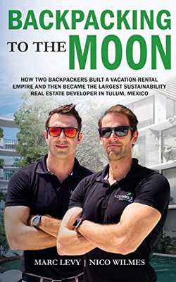 Backpacking to the Moon : How Two Backpackers Built a Vacation-Rental Empire and Then Became the Largest Sustainability Real Estate Developer in Tulum Mexico