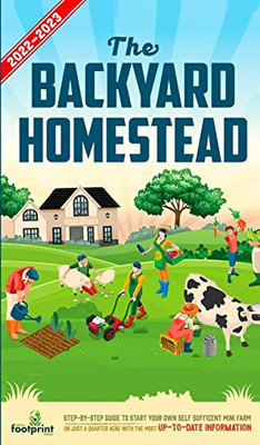 The Backyard Homestead 2022-2023 : Step-By-Step Guide to Start Your Own Self Sufficient Mini Farm on Just a Quarter Acre With the Most Up-To-Date Information
