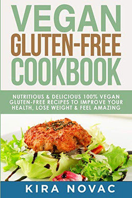 Vegan Gluten Free Cookbook : Nutritious and Delicious, 100% Vegan + Gluten Free Recipes to Improve Your Health, Lose Weight, and Feel Amazing - 9781800950276