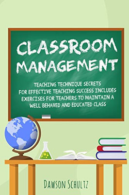 Classroom Management - Teaching Technique Secrets for Effective Teaching Success Includes Exercises for Teachers to Maintain a Well Behaved and Educated Class