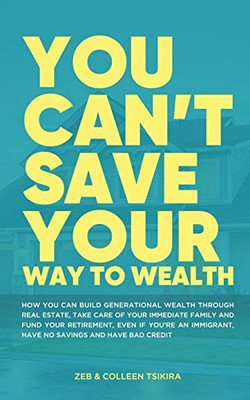 You Can't Save Your Way to Wealth : How YOU Can Build Generational Wealth Through Real Estate, Take Care of Your Immediate Family and Fund Your Retirement ...