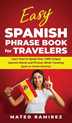 Easy Spanish Phrase Book for Travelers : Learn How to Speak Over 1400 Unique Spanish Words and Phrases While Traveling Spain and South America - 9781952395222