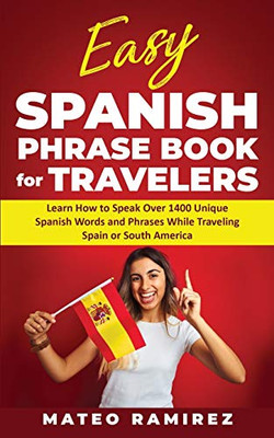 Easy Spanish Phrase Book for Travelers : Learn How to Speak Over 1400 Unique Spanish Words and Phrases While Traveling Spain and South America - 9781952395239