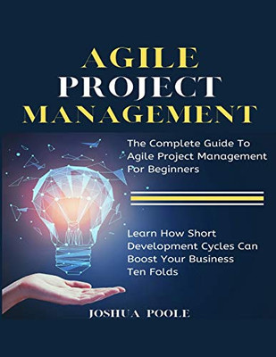 Agile Project Management : The Complete Guide To Agile Project Management For Beginners | Learn How Short Development Cycles Can Boost Your Business Ten Folds
