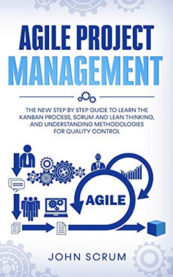 AGILE PROJECT MANAGEMENT : The New Step By Step Guide to Learn the Kanban Process, Scrum and Lean Thinking, and Understanding Methodologies for Quality Control