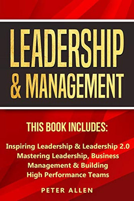 Leadership & Management : This Book Includes: Inspiring Leadership & Leadership 2.0. Mastering Leadership, Business Management & Building High Performance Teams