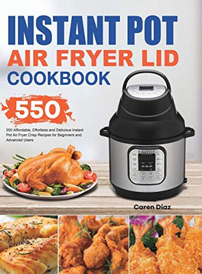 Instant Pot Air Fryer Lid Cookbook : 550 Affordable, Effortless and Delicious Instant Pot Air Fryer Lid Recipes for Beginners and Advanced Users - 9781801210317