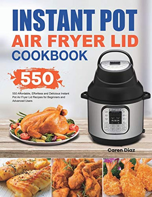 Instant Pot Air Fryer Lid Cookbook : 550 Affordable, Effortless and Delicious Instant Pot Air Fryer Lid Recipes for Beginners and Advanced Users - 9781801210300