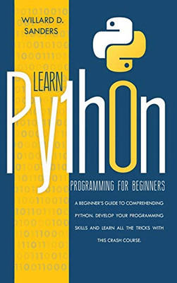 LEARN PYTHON PROGRAMMING FOR BEGINNERS : A Beginner's Guide Comprehending Python.Develop Your Programming Skills and Learn All the Tricks with this Crash Course.