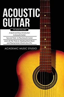 Acoustic Guitar : 3 Books in 1 - A Quick and Easy Introduction+ Tips and Tricks to Play Acoustic Guitar + Reading Sheet Music and Playing Guitar Chords Like a Pro