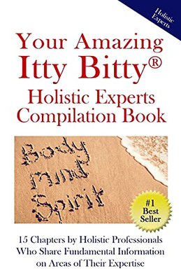 Your Amazing Itty Bitty(R) Holistic Experts Compilation Book : 15 Chapters by Holistic Professionals Who Share Fundamental Information on Areas of Their Expertise