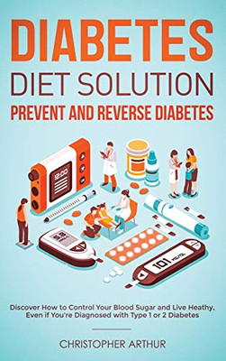 Diabetes Diet Solution : Prevent and Reverse Diabetes: Discover How to Control Your Blood Sugar and Live Heathy, Even If You're Diagnosed with Type 1 Or 2 Diabetes