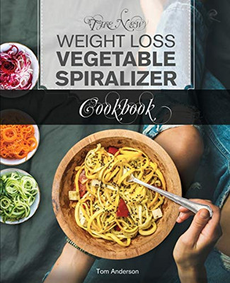 The New Weight Loss Vegetable Spiralizer Cookbook (Ed 2) : 101 Tasty Spiralizer Recipes For Your Vegetable Slicer & Zoodle Maker (zoodler, Spiraler, Spiral Slicer)