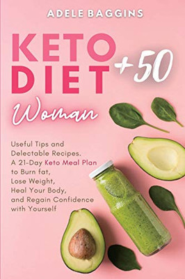 Keto Diet for Women + 50 : Useful Tips and Delectable Recipes. A 21-Day Keto Meal Plan to Burn Fat, Lose Weight, Heal Your Body, and Regain Confidence with Yourself
