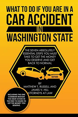 What To Do If You Are In A Car Accident In Washington State : The Seven Absolutely Essential Steps You Must Take To Get The Money You Deserve And Get Back To Normal