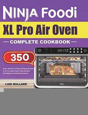 Ninja Foodi XL Pro Air Oven Complete Cookbook : Quick, Delicious & Easy-to-Prepare Recipes to Air Fry, Bake, Roast, Pizza and More (for Beginners and Advanced Users)