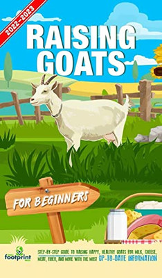 Raising Goats For Beginners 2022-202 : Step-By-Step Guide to Raising Happy, Healthy Goats For Milk, Cheese, Meat, Fiber, and More With The Most Up-To-Date Information