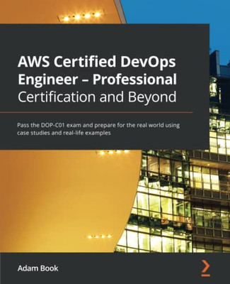 AWS Certified DevOps Engineer - Professional Certification and Beyond : Pass the DOP-C01 Exam and Prepare for the Real World Using Case Studies and Real-life Examples