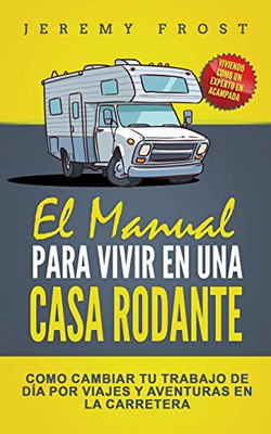 El Manual Para Vivir En Una Casa Rodante : Viviendo Como Un Experto En Acampada - Como Cambiar Tu Trabajo De Día Por Viajes Y Aventuras En La Carretera - 9781952395130