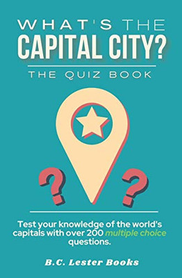 What's The Capital City? The Quiz Book : Test Your Knowledge Of The World's Capitals With Over 200 Multiple Choice Questions! A Great Geography Gift For Kids And Adults.