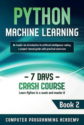 Python Machine Learning : Learn Python in a Week and Master It. An Hands-On Introduction to Artificial Intelligence Coding, a Project-Based Guide with Practical Exercises