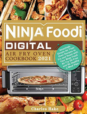 Ninja Foodi Digital Air Fry Oven Cookbook 2021 : Amazingly Simple Air Fryer Oven Recipes to Fry and Roast with Your Ninja Foodi Air Fry Oil-Free and Be Healthy a Meal Plan