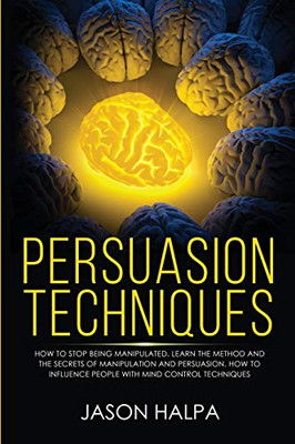 Persuasion Techniques : How to Stop Being Manipulated. Learn the Method and the Secrets of Manipulation and Persuasion. How to Influence People with Mind Control Techniques