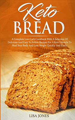 Keto Bread : A Complete Low-Carb Cookbook With a Selection of Delicious and Easy to Follow Recipes for a Keto Lifestyle to Heal Your Body and Lose Weight Quickly and Easily