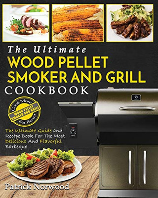 Wood Pellet Smoker and Grill Cookbook : The Ultimate Wood Pellet Smoker and Grill Cookbook - The Ultimate Guide and Recipe Book for the Most Delicious and Flavorful Barbecu