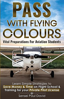 Pass with Flying Colours - Vital Preparations for Aviation Students : Learn Simple Strategies To Save Money & Time On Flight School & Training For Your Private Pilot License