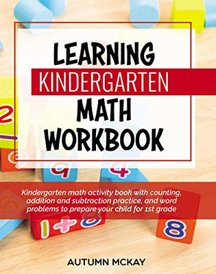 Learning Kindergarten Math Workbook : Kindergarten Math Activity Book with Counting, Addition and Subtraction Practice, and Word Problems to Prepare Your Child for 1st Grade