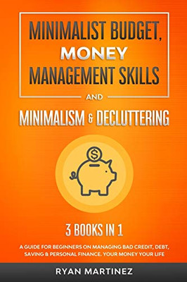 Minimalist Budget, Money Management Skills and Minimalism & Decluttering : A Guide for Beginners on Managing Bad Credit, Debt, Saving & Personal Finance. Your Money Your Life
