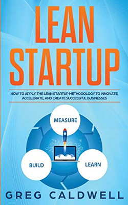 Lean Startup : How to Apply the Lean Startup Methodology to Innovate, Accelerate, and Create Successful Businesses (Lean Guides with Scrum, Sprint, Kanban, DSDM, XP & Crystal)