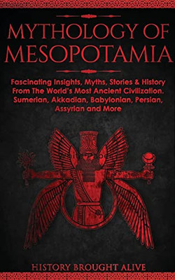 Mythology of Mesopotamia : Fascinating Insights, Myths, Stories & History From The World's Most Ancient Civilization. Sumerian, Akkadian, Babylonian, Persian, Assyrian and More